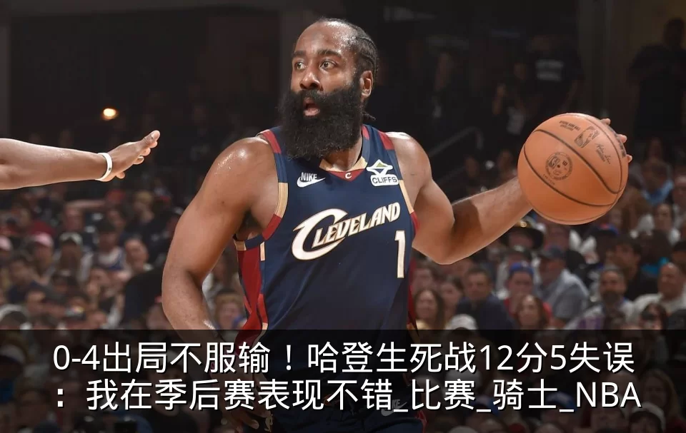 0-4出局不服输！哈登生死战12分5失误：我在季后赛表现不错_比赛_骑士_NBA