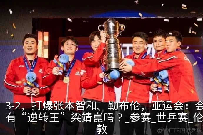 3-2，打爆张本智和、勒布伦，亚运会：会有“逆转王”梁靖崑吗？_参赛_世乒赛_伦敦